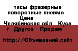 тисы фрезерные поворотные пневмо › Цена ­ 30 000 - Челябинская обл., Куса г. Другое » Продам   